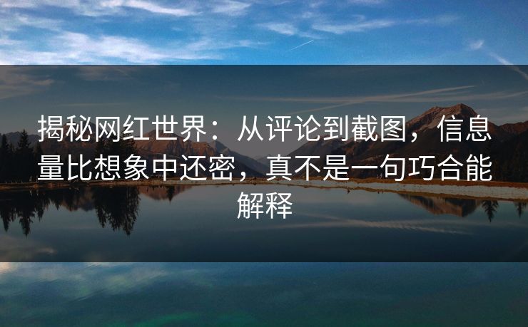 揭秘网红世界：从评论到截图，信息量比想象中还密，真不是一句巧合能解释