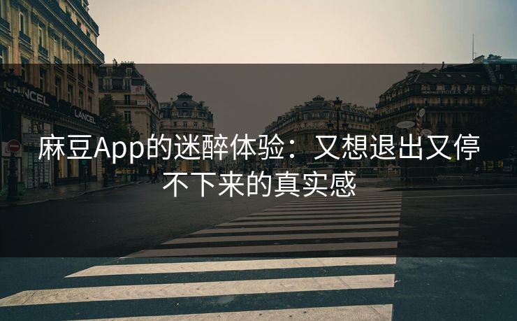 麻豆App的迷醉体验:又想退出又停不下来的真实感 麻豆App的迷醉体验:又想退出又停不下来的真实感