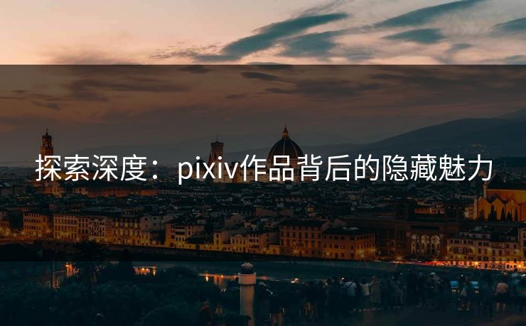 探索深度：pixiv作品背后的隐藏魅力