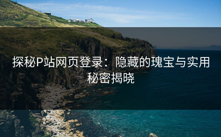探秘P站网页登录：隐藏的瑰宝与实用秘密揭晓