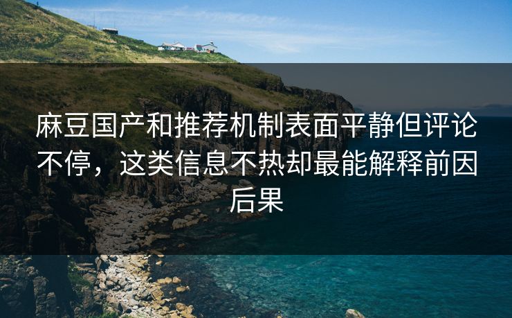 麻豆国产和推荐机制表面平静但评论不停,这类信息不热却最能解释前因后果 麻豆国产和推荐机制表面平静但评论不停,这类信息不热却最能解释前因后果