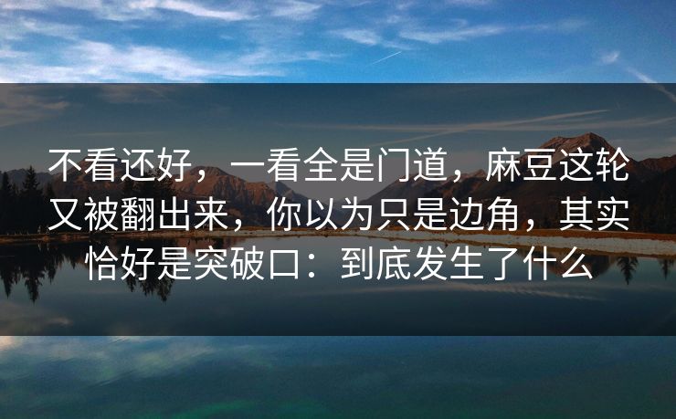 不看还好，一看全是门道，麻豆这轮又被翻出来，你以为只是边角，其实恰好是突破口：到底发生了什么