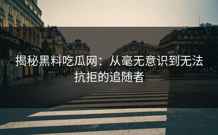 揭秘黑料吃瓜网：从毫无意识到无法抗拒的追随者