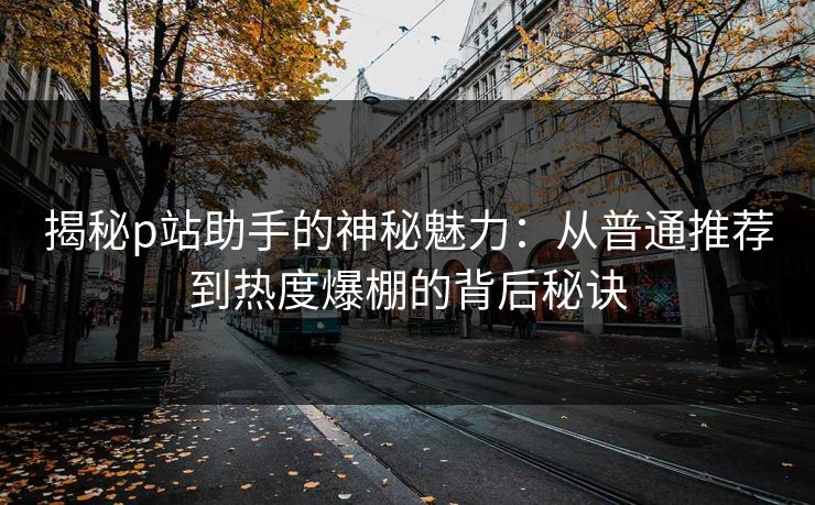 揭秘p站助手的神秘魅力:从普通推荐到热度爆棚的背后秘诀 揭秘p站助手的神秘魅力:从普通推荐到热度爆棚的背后秘诀