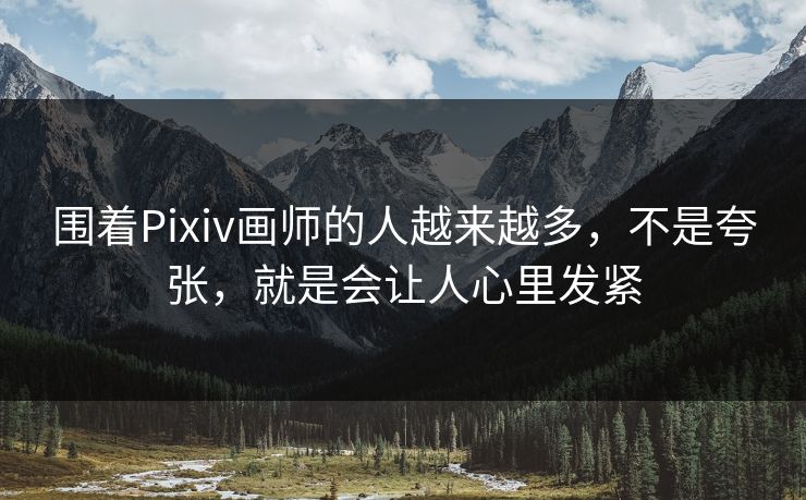 围着Pixiv画师的人越来越多，不是夸张，就是会让人心里发紧
