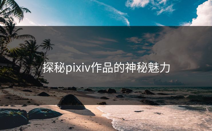 探秘pixiv作品的神秘魅力