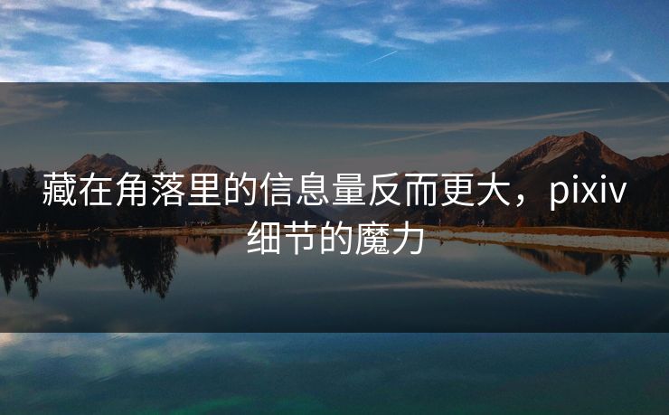 藏在角落里的信息量反而更大，pixiv细节的魔力