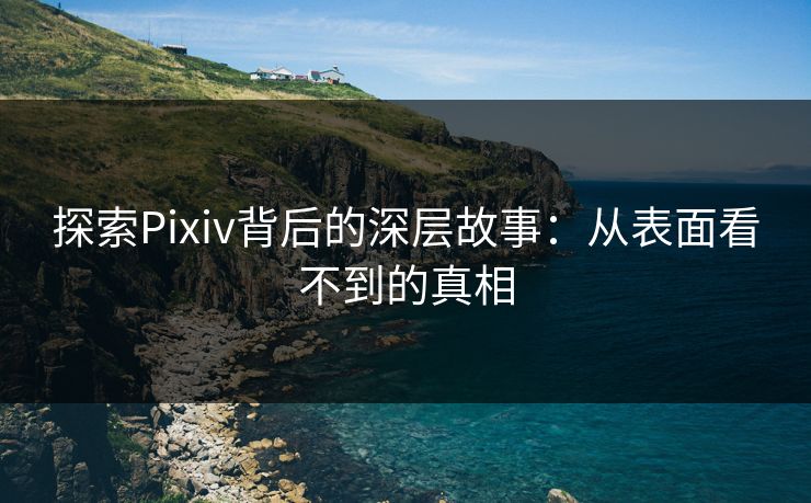 探索Pixiv背后的深层故事:从表面看不到的真相 探索Pixiv背后的深层故事:从表面看不到的真相