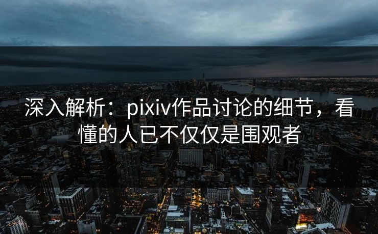 深入解析：pixiv作品讨论的细节，看懂的人已不仅仅是围观者