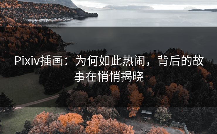 Pixiv插画:为何如此热闹,背后的故事在悄悄揭晓 Pixiv插画:为何如此热闹,背后的故事在悄悄揭晓