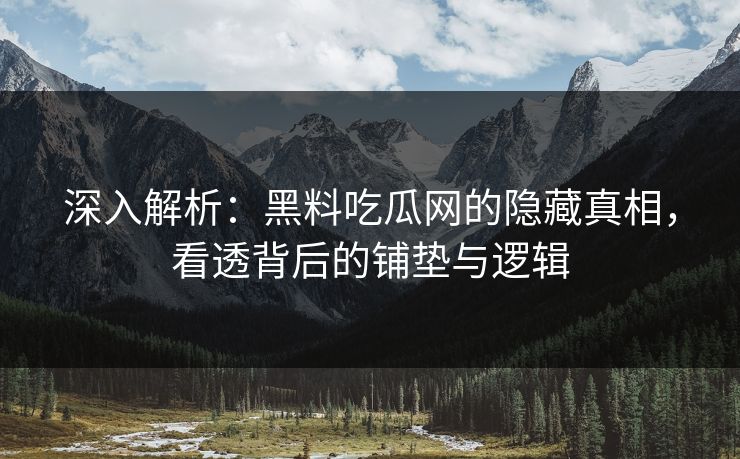 深入解析：黑料吃瓜网的隐藏真相，看透背后的铺垫与逻辑