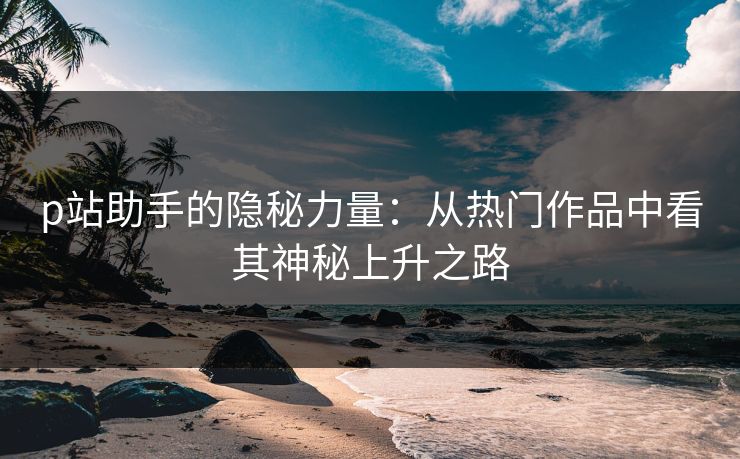 p站助手的隐秘力量：从热门作品中看其神秘上升之路