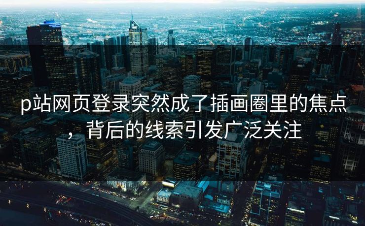 p站网页登录突然成了插画圈里的焦点，背后的线索引发广泛关注