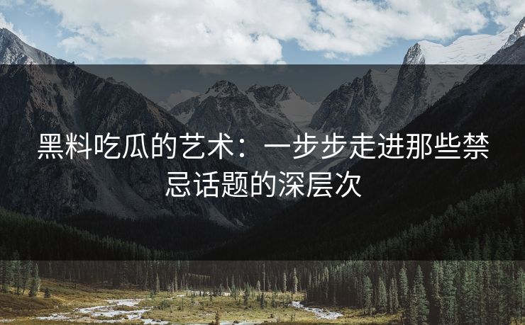 黑料吃瓜的艺术:一步步走进那些禁忌话题的深层次 黑料吃瓜的艺术:一步步走进那些禁忌话题的深层次