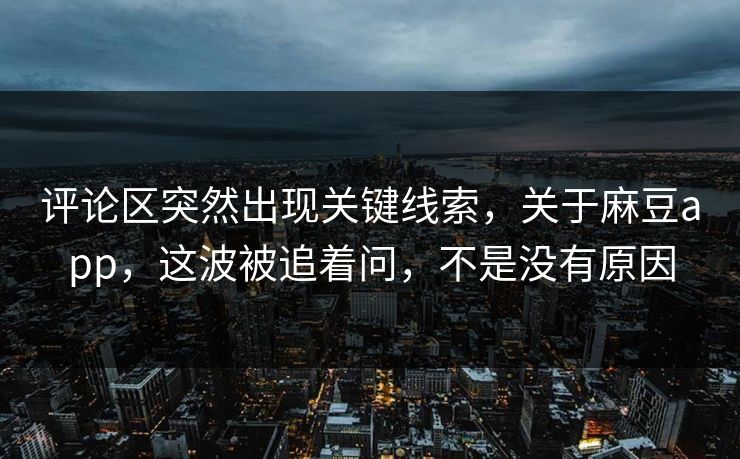 评论区突然出现关键线索，关于麻豆app，这波被追着问，不是没有原因