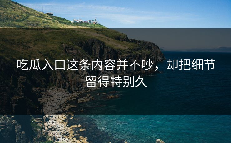 吃瓜入口这条内容并不吵，却把细节留得特别久