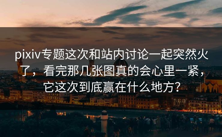 pixiv专题这次和站内讨论一起突然火了，看完那几张图真的会心里一紧，它这次到底赢在什么地方？