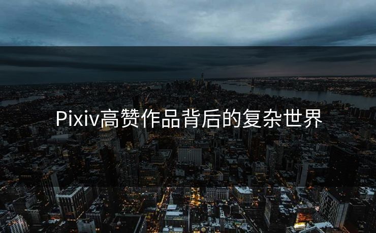 Pixiv高赞作品背后的复杂世界