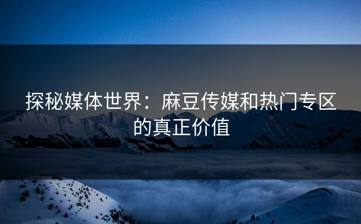探秘媒体世界:麻豆传媒和热门专区的真正价值 探秘媒体世界:麻豆传媒和热门专区的真正价值