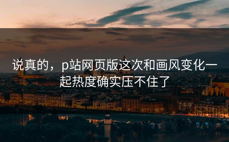 说真的，p站网页版这次和画风变化一起热度确实压不住了