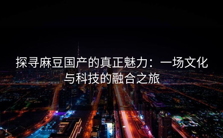 探寻麻豆国产的真正魅力：一场文化与科技的融合之旅