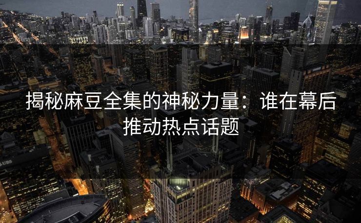 揭秘麻豆全集的神秘力量：谁在幕后推动热点话题