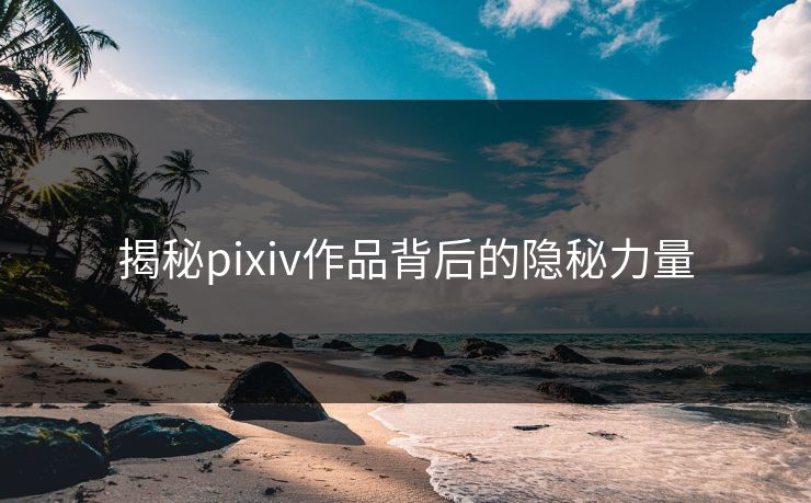 揭秘pixiv作品背后的隐秘力量