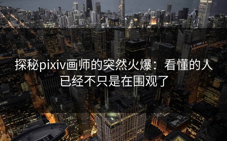 探秘pixiv画师的突然火爆：看懂的人已经不只是在围观了