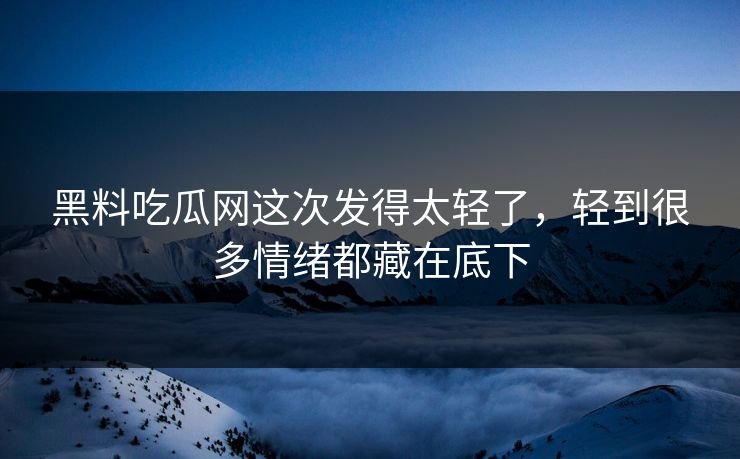 黑料吃瓜网这次发得太轻了，轻到很多情绪都藏在底下