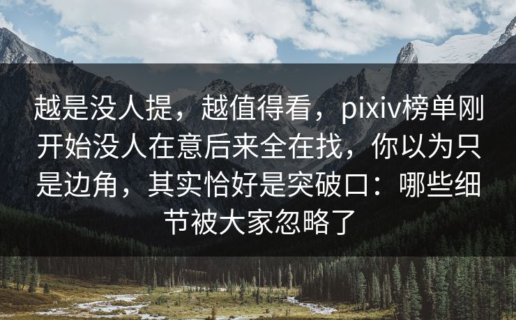 越是没人提，越值得看，pixiv榜单刚开始没人在意后来全在找，你以为只是边角，其实恰好是突破口：哪些细节被大家忽略了