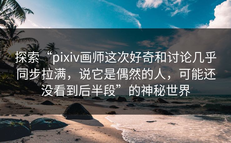 探索“pixiv画师这次好奇和讨论几乎同步拉满，说它是偶然的人，可能还没看到后半段”的神秘世界