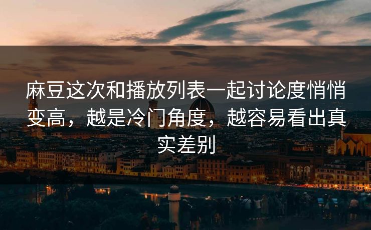 麻豆这次和播放列表一起讨论度悄悄变高,越是冷门角度,越容易看出真实差别 麻豆这次和播放列表一起讨论度悄悄变高,越是冷门角度,越容易看出真实差别