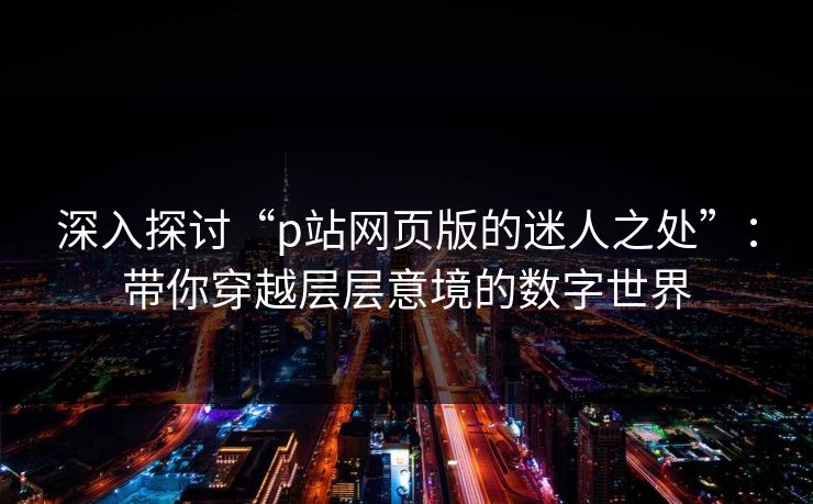 深入探讨“p站网页版的迷人之处”：带你穿越层层意境的数字世界