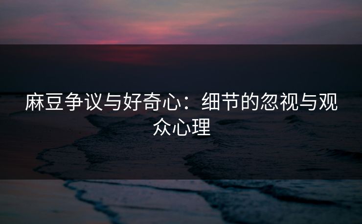 麻豆争议与好奇心:细节的忽视与观众心理 麻豆争议与好奇心:细节的忽视与观众心理