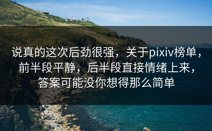 说真的这次后劲很强，关于pixiv榜单，前半段平静，后半段直接情绪上来，答案可能没你想得那么简单