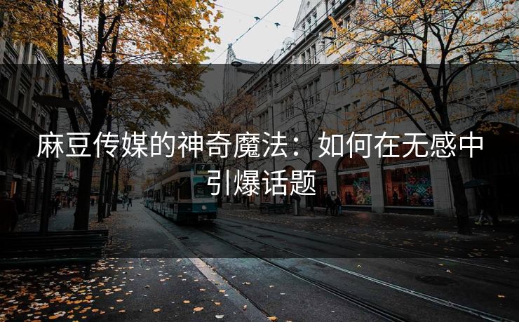 麻豆传媒的神奇魔法：如何在无感中引爆话题