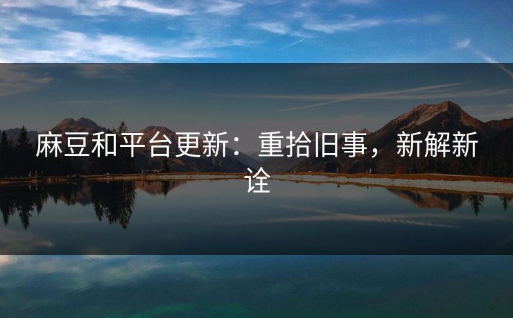 麻豆和平台更新:重拾旧事,新解新诠 麻豆和平台更新:重拾旧事,新解新诠