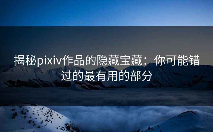 揭秘pixiv作品的隐藏宝藏：你可能错过的最有用的部分