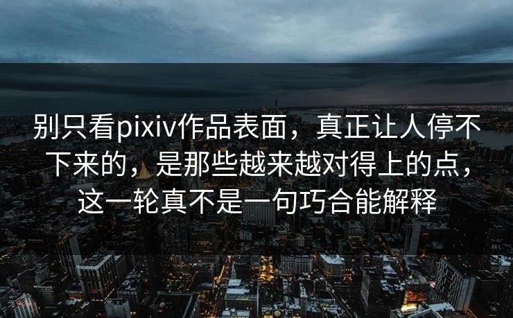 别只看pixiv作品表面，真正让人停不下来的，是那些越来越对得上的点，这一轮真不是一句巧合能解释