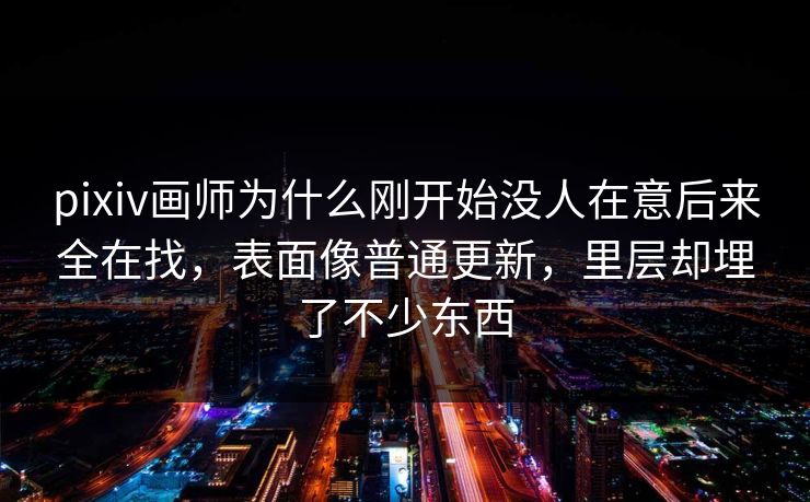 pixiv画师为什么刚开始没人在意后来全在找，表面像普通更新，里层却埋了不少东西