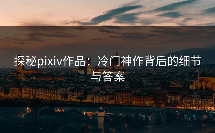 探秘pixiv作品：冷门神作背后的细节与答案