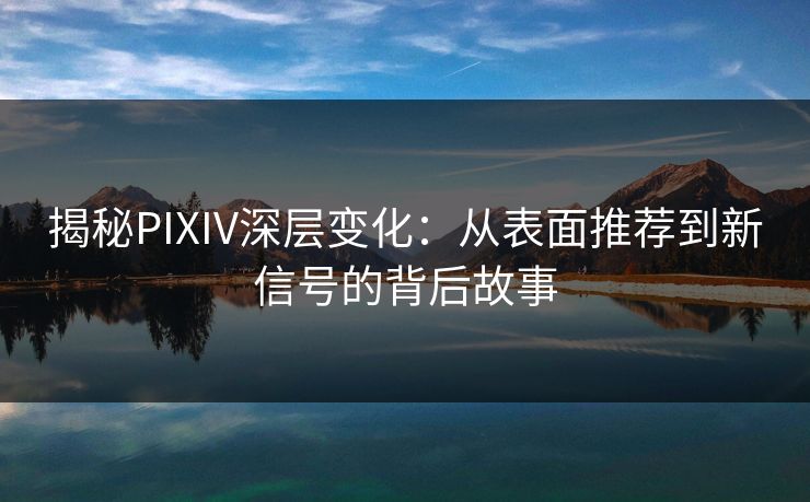 揭秘PIXIV深层变化:从表面推荐到新信号的背后故事 揭秘PIXIV深层变化:从表面推荐到新信号的背后故事