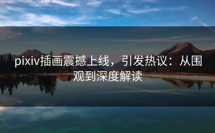 pixiv插画震撼上线,引发热议:从围观到深度解读 pixiv插画震撼上线,引发热议:从围观到深度解读