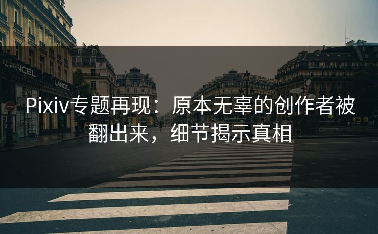 Pixiv专题再现:原本无辜的创作者被翻出来,细节揭示真相 Pixiv专题再现:原本无辜的创作者被翻出来,细节揭示真相