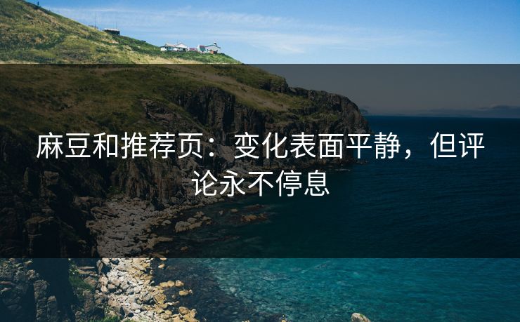 麻豆和推荐页:变化表面平静,但评论永不停息 麻豆和推荐页:变化表面平静,但评论永不停息
