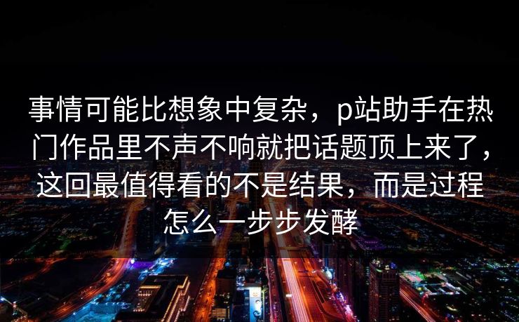 事情可能比想象中复杂,p站助手在热门作品里不声不响就把话题顶上来了,这回最值得看的不是结果,而是过程怎么一步步发酵 事情可能比想象中复杂,p站助手在热门作品里不声不响就把话题顶上来了,这回最值得看的不是结果,而是过程怎么一步步发酵