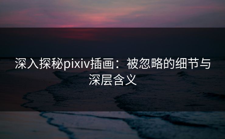 深入探秘pixiv插画：被忽略的细节与深层含义