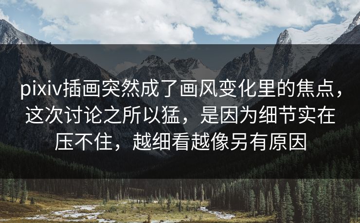 pixiv插画突然成了画风变化里的焦点，这次讨论之所以猛，是因为细节实在压不住，越细看越像另有原因