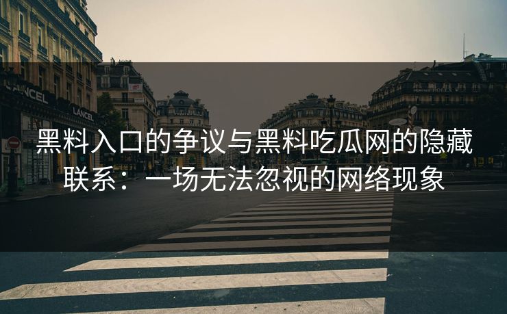 黑料入口的争议与黑料吃瓜网的隐藏联系：一场无法忽视的网络现象