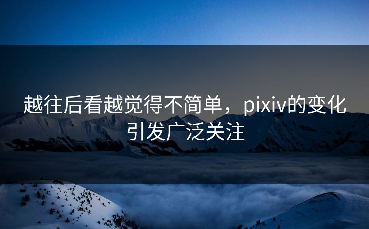 越往后看越觉得不简单，pixiv的变化引发广泛关注